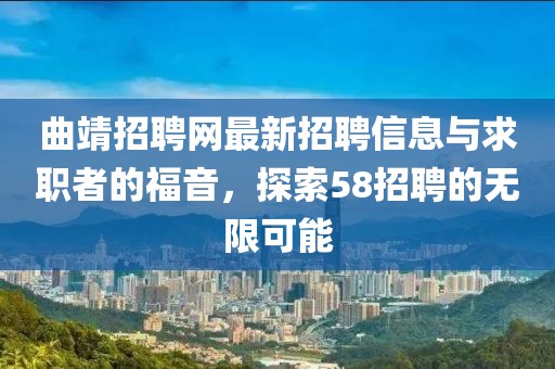 曲靖招聘網(wǎng)最新招聘信息與求職者的福音，探索58招聘的無限可能