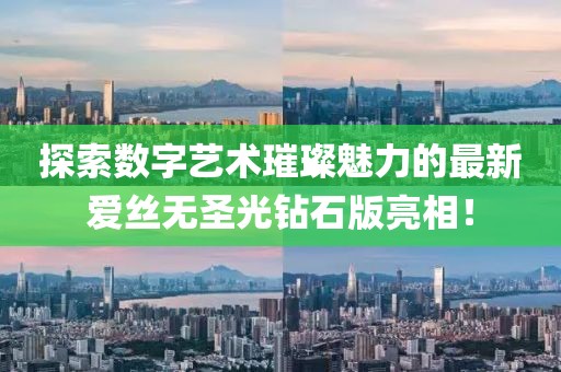探索數(shù)字藝術(shù)璀璨魅力的最新愛絲無圣光鉆石版亮相！