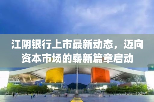 江陰銀行上市最新動(dòng)態(tài)，邁向資本市場的嶄新篇章啟動(dòng)