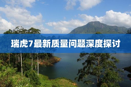 瑞虎7最新質量問題深度探討