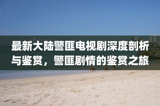 最新大陸警匪電視劇深度剖析與鑒賞，警匪劇情的鑒賞之旅