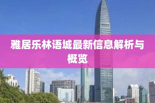 雅居樂林語城最新信息解析與概覽