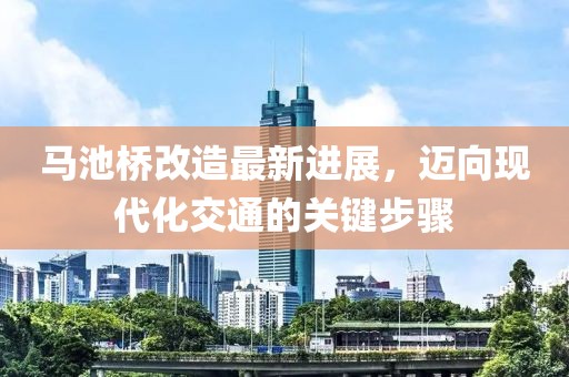 馬池橋改造最新進展，邁向現(xiàn)代化交通的關鍵步驟