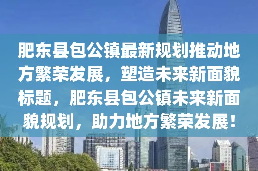 肥東縣包公鎮(zhèn)最新規(guī)劃推動地方繁榮發(fā)展，塑造未來新面貌標(biāo)題，肥東縣包公鎮(zhèn)未來新面貌規(guī)劃，助力地方繁榮發(fā)展！