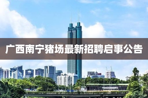 廣西南寧豬場最新招聘啟事公告