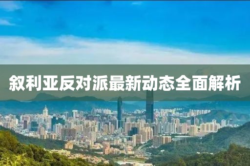 敘利亞反對派最新動態(tài)全面解析