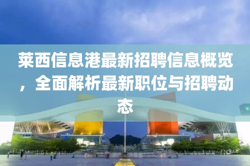 萊西信息港最新招聘信息概覽，全面解析最新職位與招聘動(dòng)態(tài)