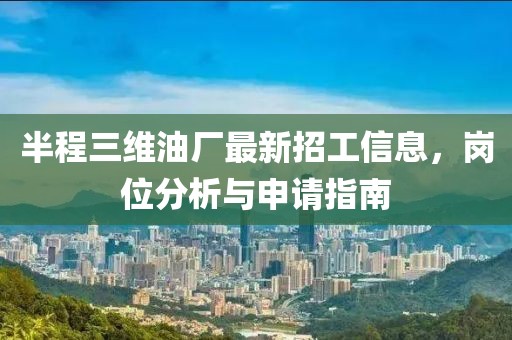 半程三維油廠最新招工信息，崗位分析與申請指南