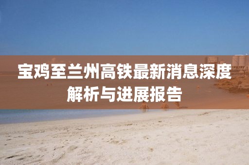 寶雞至蘭州高鐵最新消息深度解析與進(jìn)展報告
