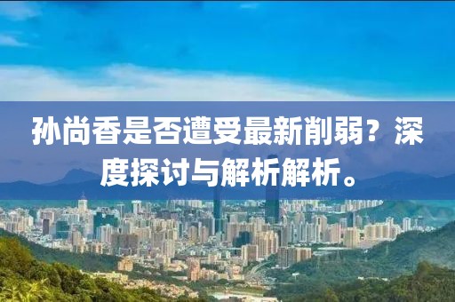 孫尚香是否遭受最新削弱？深度探討與解析解析。