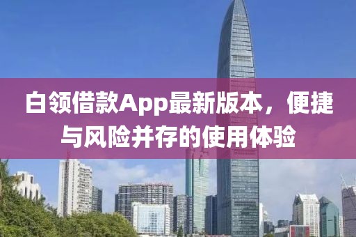 白領(lǐng)借款A(yù)pp最新版本，便捷與風(fēng)險并存的使用體驗