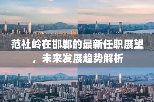 范社嶺在邯鄲的最新任職展望，未來發(fā)展趨勢解析