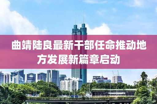 曲靖陸良最新干部任命推動地方發(fā)展新篇章啟動