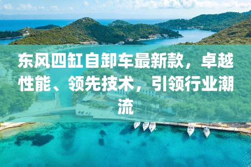 東風(fēng)四缸自卸車最新款，卓越性能、領(lǐng)先技術(shù)，引領(lǐng)行業(yè)潮流