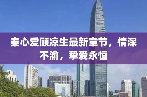 秦心愛顧涼生最新章節(jié)，情深不渝，摯愛永恒