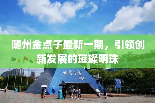 隨州金點子最新一期，引領創(chuàng)新發(fā)展的璀璨明珠