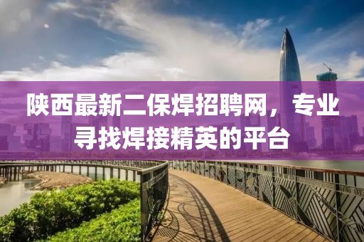 陜西最新二保焊招聘網(wǎng)，專業(yè)尋找焊接精英的平臺(tái)
