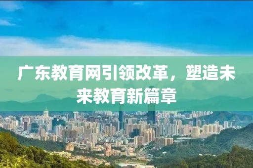 廣東教育網引領改革，塑造未來教育新篇章