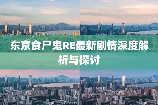 東京食尸鬼RE最新劇情深度解析與探討