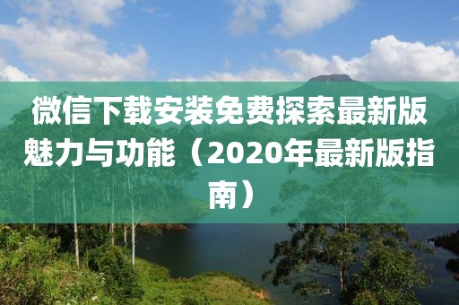微信下載安裝免費(fèi)探索最新版魅力與功能（2020年最新版指南）