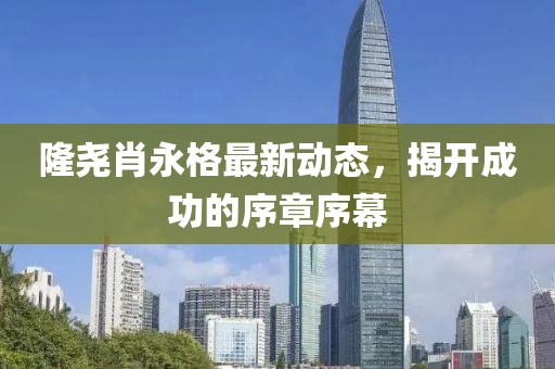 隆堯肖永格最新動態(tài)，揭開成功的序章序幕