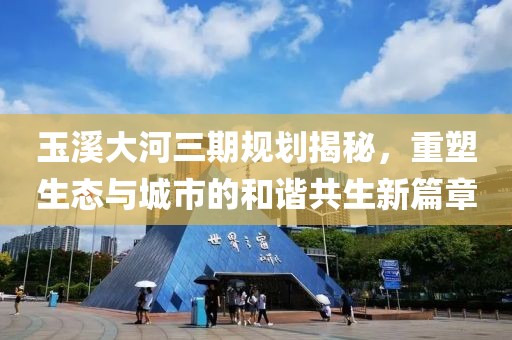 玉溪大河三期規(guī)劃揭秘，重塑生態(tài)與城市的和諧共生新篇章