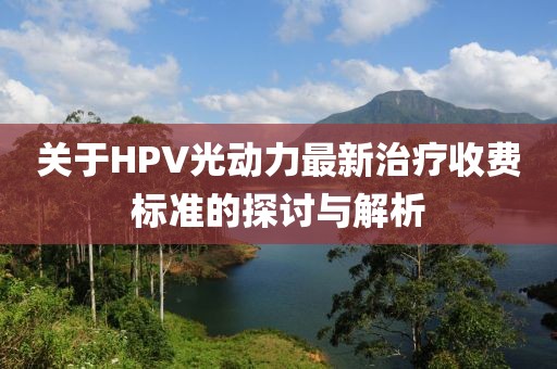 關(guān)于HPV光動力最新治療收費標準的探討與解析