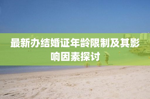 最新辦結(jié)婚證年齡限制及其影響因素探討