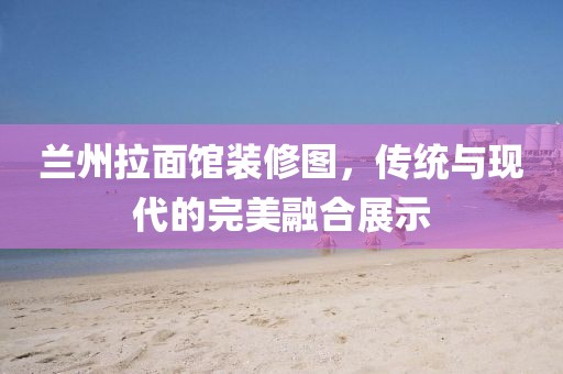 蘭州拉面館裝修圖，傳統(tǒng)與現(xiàn)代的完美融合展示