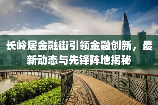 長(zhǎng)嶺居金融街引領(lǐng)金融創(chuàng)新，最新動(dòng)態(tài)與先鋒陣地揭秘