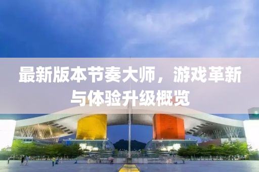最新版本節(jié)奏大師，游戲革新與體驗升級概覽