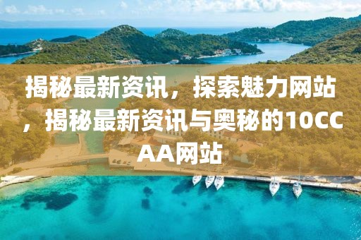 揭秘最新資訊，探索魅力網(wǎng)站，揭秘最新資訊與奧秘的10CCAA網(wǎng)站