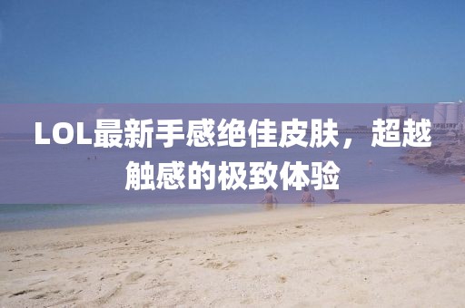 LOL最新手感絕佳皮膚，超越觸感的極致體驗