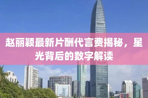 趙麗穎最新片酬代言費揭秘，星光背后的數(shù)字解讀