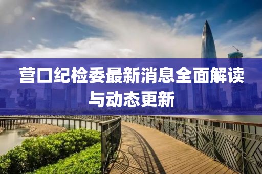 營(yíng)口紀(jì)檢委最新消息全面解讀與動(dòng)態(tài)更新