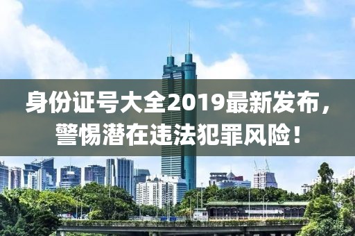 身份證號大全2019最新發(fā)布，警惕潛在違法犯罪風(fēng)險！