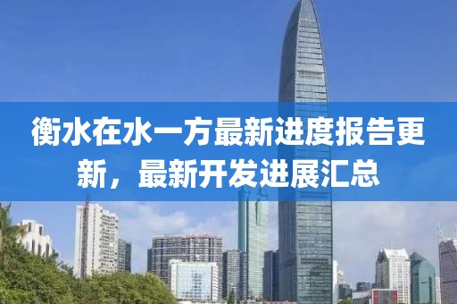 衡水在水一方最新進(jìn)度報(bào)告更新，最新開發(fā)進(jìn)展匯總