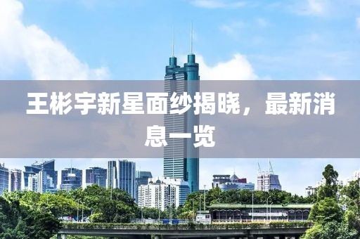 王彬宇新星面紗揭曉，最新消息一覽