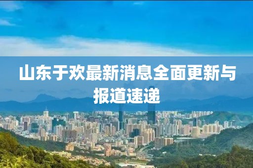 山東于歡最新消息全面更新與報(bào)道速遞
