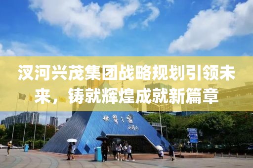 汊河興茂集團(tuán)戰(zhàn)略規(guī)劃引領(lǐng)未來，鑄就輝煌成就新篇章