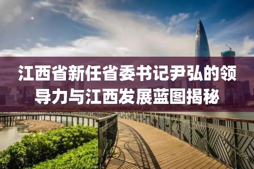 江西省新任省委書記尹弘的領導力與江西發(fā)展藍圖揭秘