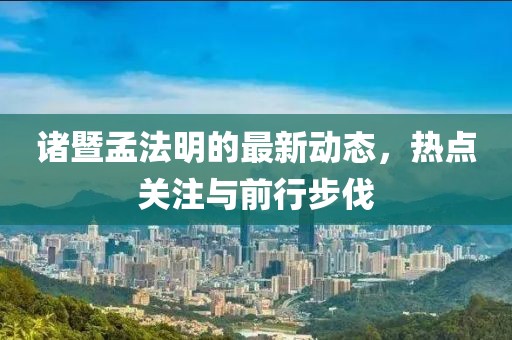 諸暨孟法明的最新動態(tài)，熱點關注與前行步伐
