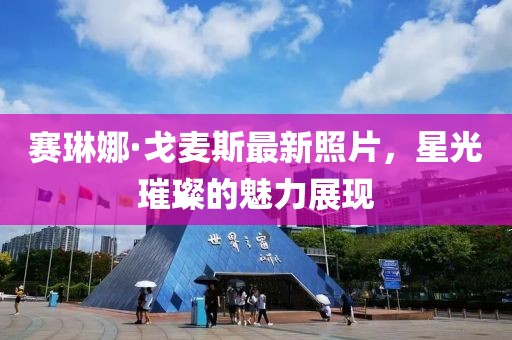 賽琳娜·戈麥斯最新照片，星光璀璨的魅力展現(xiàn)