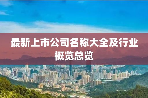最新上市公司名稱(chēng)大全及行業(yè)概覽總覽