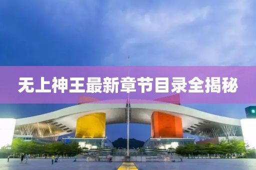 無上神王最新章節(jié)目錄全揭秘