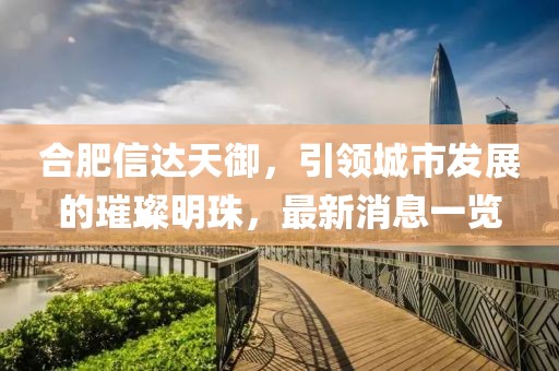 合肥信達(dá)天御，引領(lǐng)城市發(fā)展的璀璨明珠，最新消息一覽