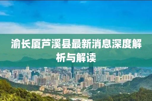 渝長廈蘆溪縣最新消息深度解析與解讀