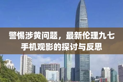 警惕涉黃問(wèn)題，最新倫理九七手機(jī)觀影的探討與反思