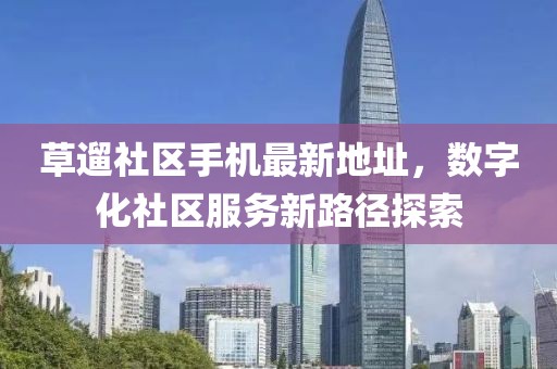 草遛社區(qū)手機最新地址，數(shù)字化社區(qū)服務(wù)新路徑探索