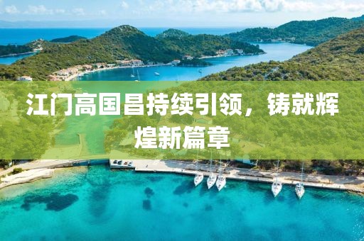 江門(mén)高國(guó)昌持續(xù)引領(lǐng)，鑄就輝煌新篇章